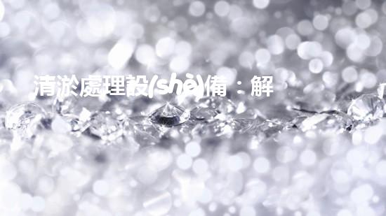 清淤處理設(shè)備：解決污水難題，打破環(huán)境困局！